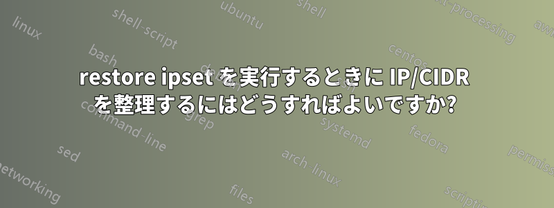 restore ipset を実行するときに IP/CIDR を整理するにはどうすればよいですか?