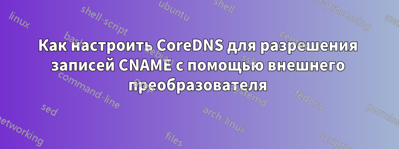 Как настроить CoreDNS для разрешения записей CNAME с помощью внешнего преобразователя