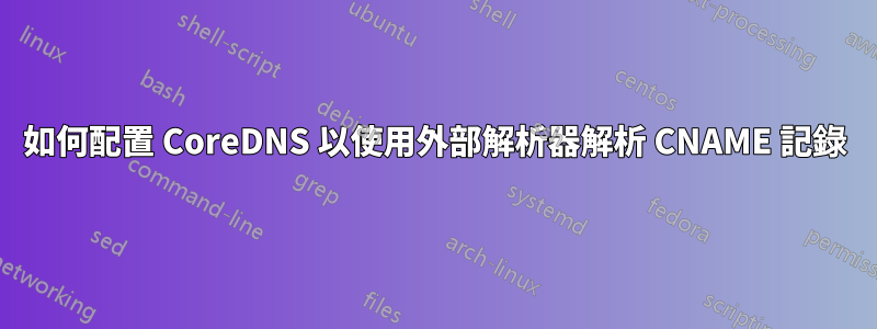 如何配置 CoreDNS 以使用外部解析器解析 CNAME 記錄