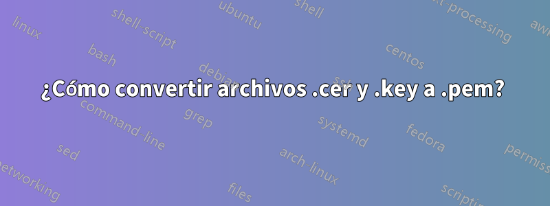 ¿Cómo convertir archivos .cer y .key a .pem?