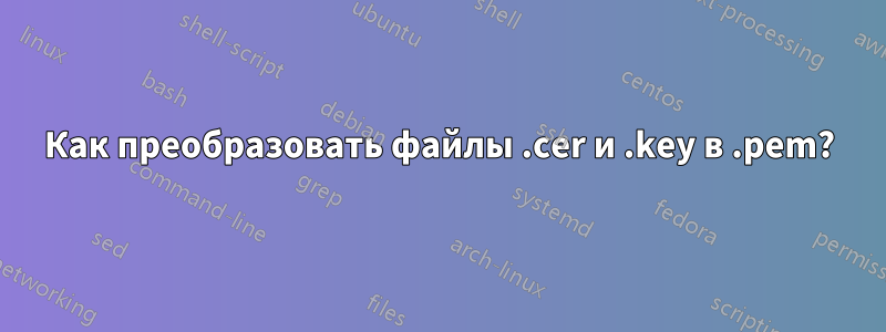 Как преобразовать файлы .cer и .key в .pem?