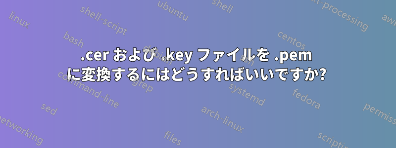 .cer および .key ファイルを .pem に変換するにはどうすればいいですか?