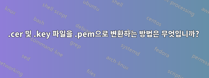 .cer 및 .key 파일을 .pem으로 변환하는 방법은 무엇입니까?