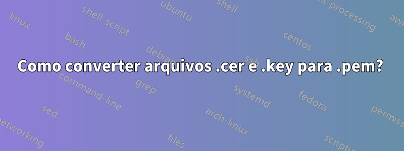 Como converter arquivos .cer e .key para .pem?