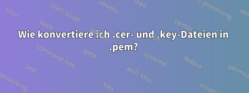 Wie konvertiere ich .cer- und .key-Dateien in .pem?