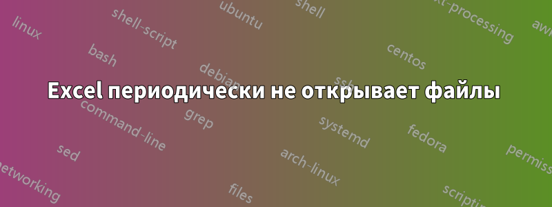 Excel периодически не открывает файлы