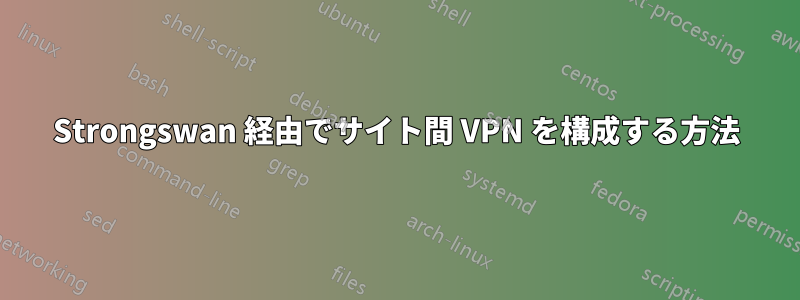 Strongswan 経由でサイト間 VPN を構成する方法