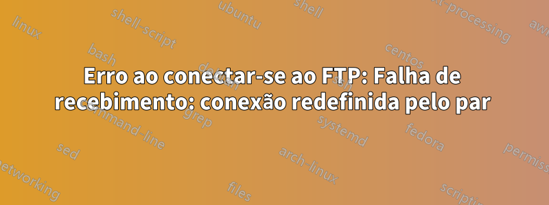 Erro ao conectar-se ao FTP: Falha de recebimento: conexão redefinida pelo par