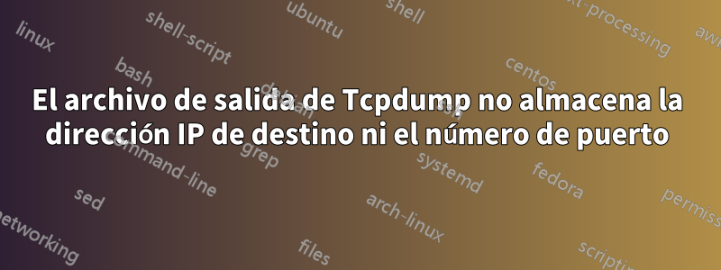 El archivo de salida de Tcpdump no almacena la dirección IP de destino ni el número de puerto