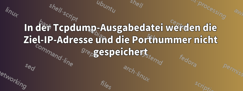 In der Tcpdump-Ausgabedatei werden die Ziel-IP-Adresse und die Portnummer nicht gespeichert