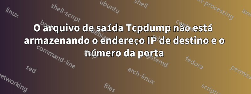 O arquivo de saída Tcpdump não está armazenando o endereço IP de destino e o número da porta