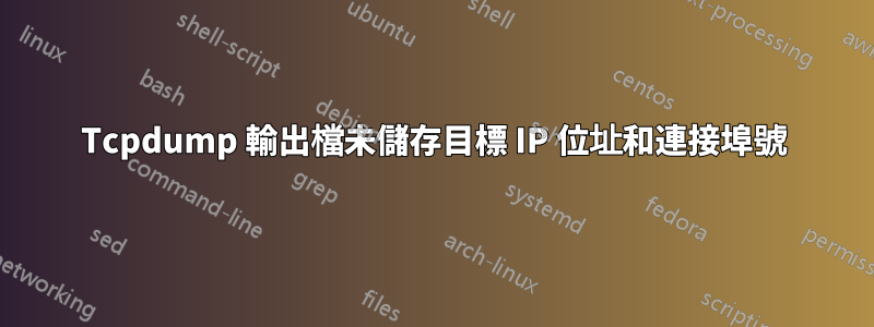 Tcpdump 輸出檔未儲存目標 IP 位址和連接埠號