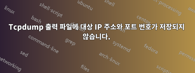 Tcpdump 출력 파일에 대상 IP 주소와 포트 번호가 저장되지 않습니다.