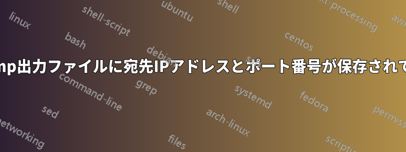 Tcpdump出力ファイルに宛先IPアドレスとポート番号が保存されていない