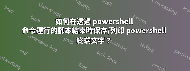 如何在透過 powershell 命令運行的腳本結束時保存/列印 powershell 終端文字？