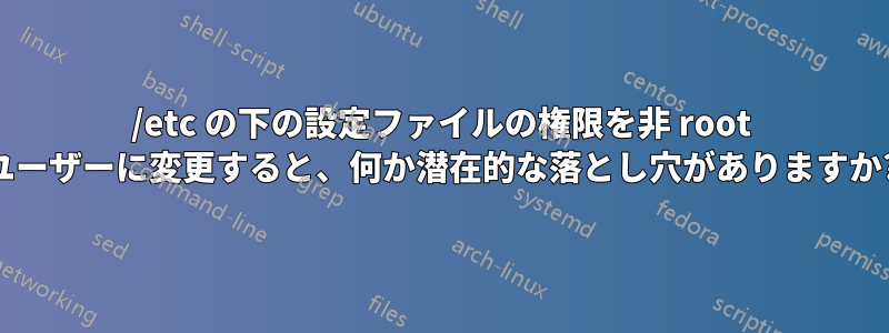 /etc の下の設定ファイルの権限を非 root ユーザーに変更すると、何か潜在的な落とし穴がありますか?