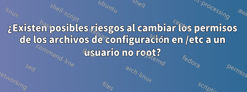 ¿Existen posibles riesgos al cambiar los permisos de los archivos de configuración en /etc a un usuario no root?