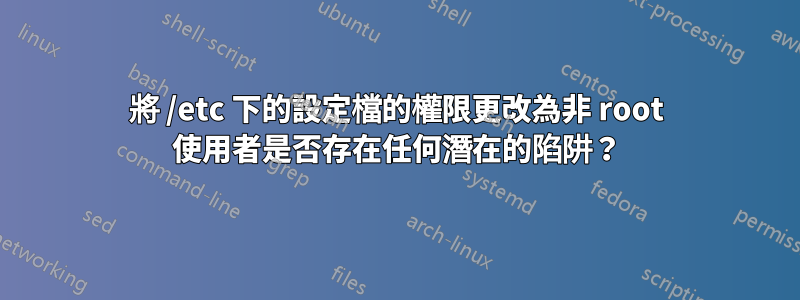 將 /etc 下的設定檔的權限更改為非 root 使用者是否存在任何潛在的陷阱？