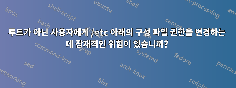 루트가 아닌 사용자에게 /etc 아래의 구성 파일 권한을 변경하는 데 잠재적인 위험이 있습니까?