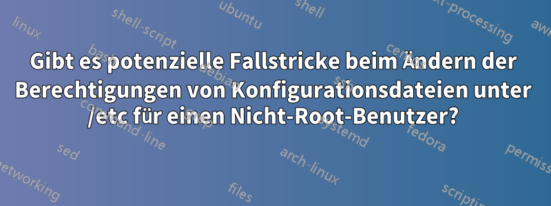 Gibt es potenzielle Fallstricke beim Ändern der Berechtigungen von Konfigurationsdateien unter /etc für einen Nicht-Root-Benutzer?