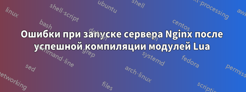 Ошибки при запуске сервера Nginx после успешной компиляции модулей Lua