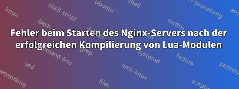 Fehler beim Starten des Nginx-Servers nach der erfolgreichen Kompilierung von Lua-Modulen