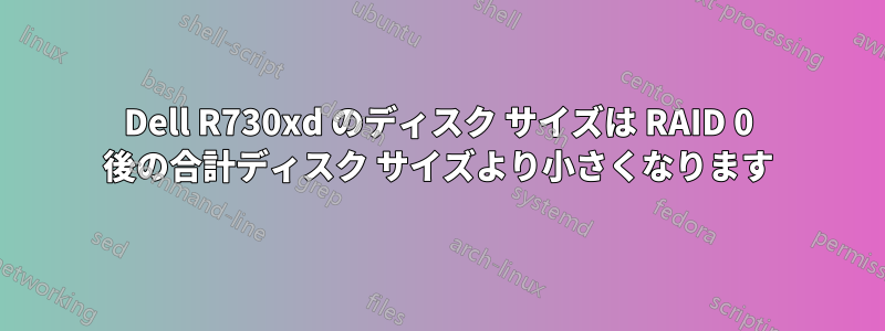 Dell R730xd のディスク サイズは RAID 0 後の合計ディスク サイズより小さくなります