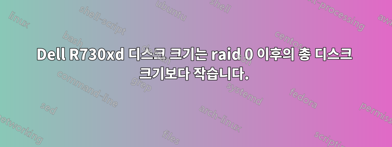 Dell R730xd 디스크 크기는 raid 0 이후의 총 디스크 크기보다 작습니다.