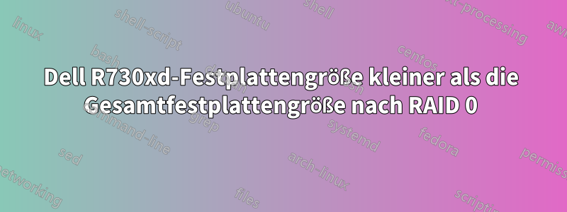 Dell R730xd-Festplattengröße kleiner als die Gesamtfestplattengröße nach RAID 0