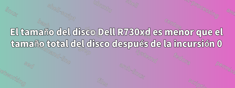 El tamaño del disco Dell R730xd es menor que el tamaño total del disco después de la incursión 0