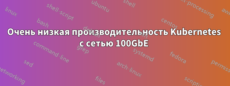 Очень низкая производительность Kubernetes с сетью 100GbE