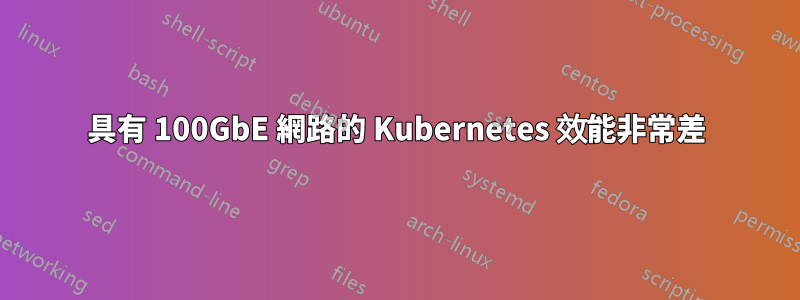 具有 100GbE 網路的 Kubernetes 效能非常差