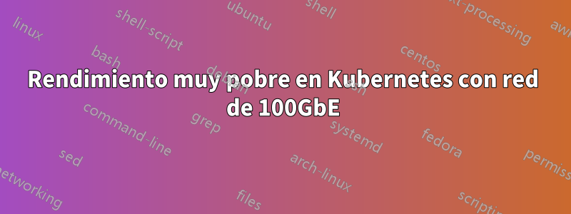 Rendimiento muy pobre en Kubernetes con red de 100GbE