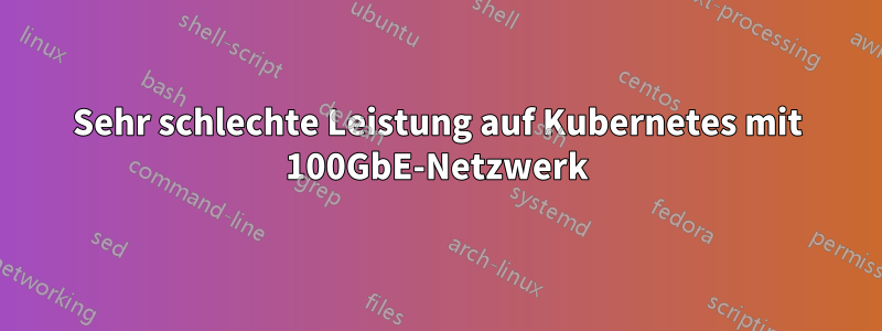 Sehr schlechte Leistung auf Kubernetes mit 100GbE-Netzwerk