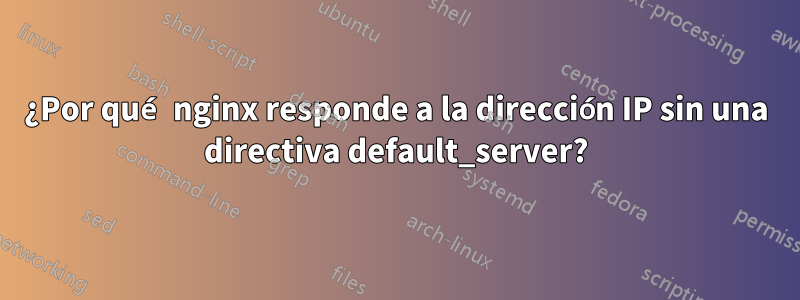 ¿Por qué nginx responde a la dirección IP sin una directiva default_server?