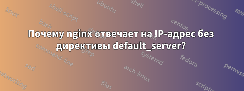 Почему nginx отвечает на IP-адрес без директивы default_server?