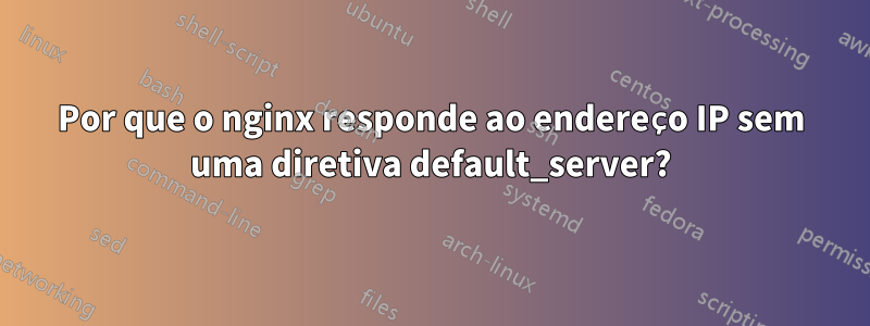 Por que o nginx responde ao endereço IP sem uma diretiva default_server?