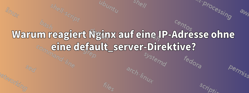 Warum reagiert Nginx auf eine IP-Adresse ohne eine default_server-Direktive?