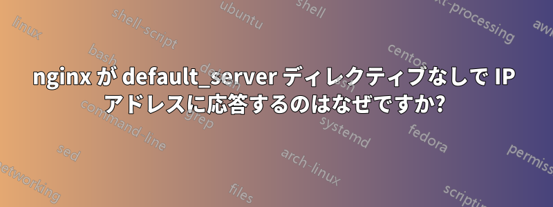 nginx が default_server ディレクティブなしで IP アドレスに応答するのはなぜですか?