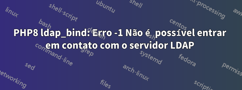 PHP8 ldap_bind: Erro -1 Não é possível entrar em contato com o servidor LDAP