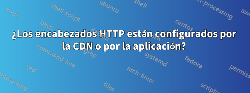 ¿Los encabezados HTTP están configurados por la CDN o por la aplicación?