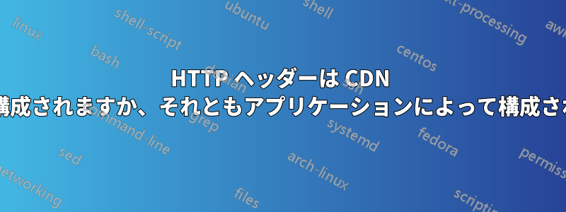 HTTP ヘッダーは CDN によって構成されますか、それともアプリケーションによって構成されますか?