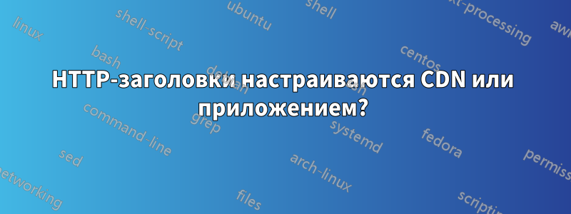 HTTP-заголовки настраиваются CDN или приложением?