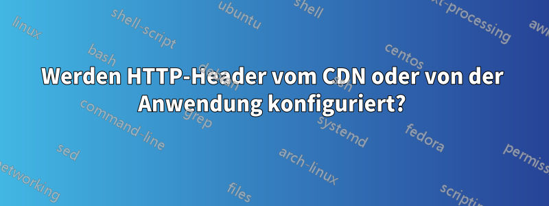 Werden HTTP-Header vom CDN oder von der Anwendung konfiguriert?