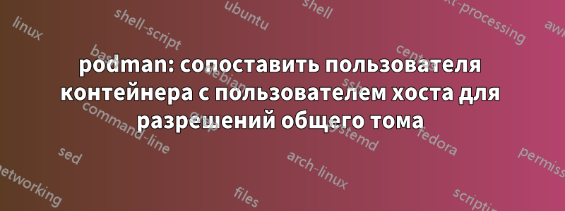 podman: сопоставить пользователя контейнера с пользователем хоста для разрешений общего тома