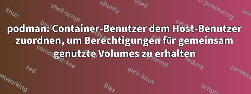 podman: Container-Benutzer dem Host-Benutzer zuordnen, um Berechtigungen für gemeinsam genutzte Volumes zu erhalten