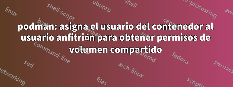 podman: asigna el usuario del contenedor al usuario anfitrión para obtener permisos de volumen compartido