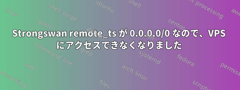 Strongswan remote_ts が 0.0.0.0/0 なので、VPS にアクセスできなくなりました