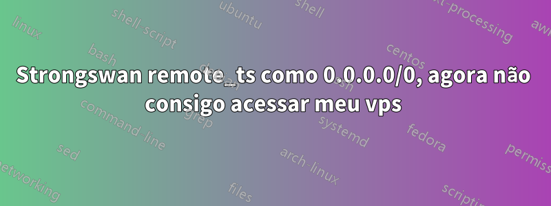 Strongswan remote_ts como 0.0.0.0/0, agora não consigo acessar meu vps