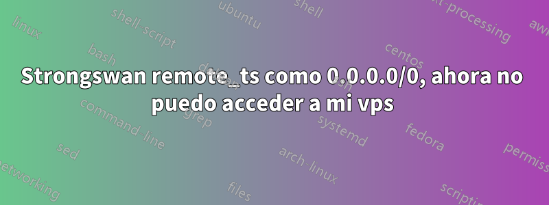 Strongswan remote_ts como 0.0.0.0/0, ahora no puedo acceder a mi vps